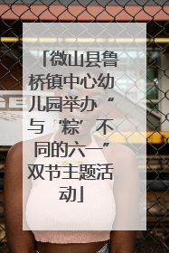微山县鲁桥镇中心幼儿园举办“与‘粽’不同的六一”双节主题活动