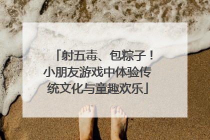 射五毒、包粽子！小朋友游戏中体验传统文化与童趣欢乐