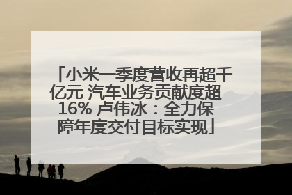 小米一季度营收再超千亿元 汽车业务贡献度超16% 卢伟冰：全力保障年度交付目标实现