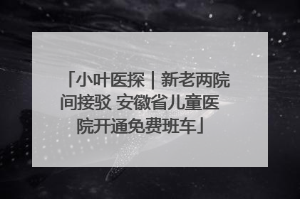 小叶医探｜新老两院间接驳 安徽省儿童医院开通免费班车