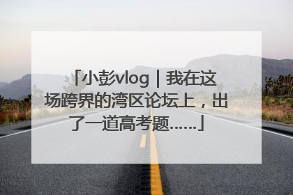 小彭vlog｜我在这场跨界的湾区论坛上，出了一道高考题……