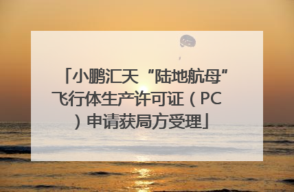 小鹏汇天“陆地航母”飞行体生产许可证（PC）申请获局方受理