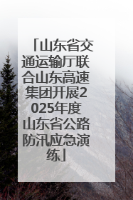 山东省交通运输厅联合山东高速集团开展2025年度山东省公路防汛应急演练