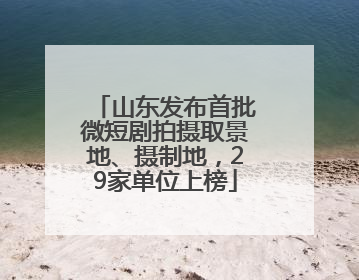山东发布首批微短剧拍摄取景地、摄制地，29家单位上榜
