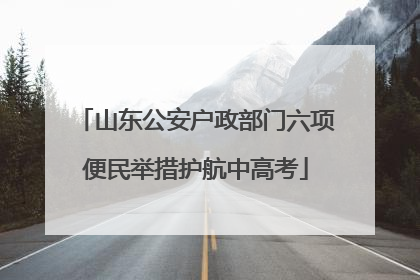 山东公安户政部门六项便民举措护航中高考