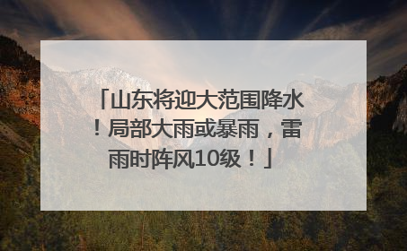 山东将迎大范围降水！局部大雨或暴雨，雷雨时阵风10级！