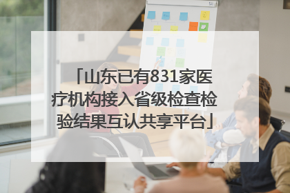 山东已有831家医疗机构接入省级检查检验结果互认共享平台