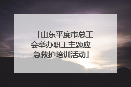 山东平度市总工会举办职工主题应急救护培训活动
