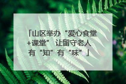 山区举办“爱心食堂+课堂” 让留守老人有“知”有“味”