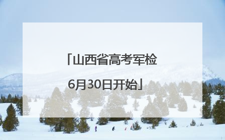 山西省高考军检6月30日开始