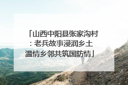 山西中阳县张家沟村：老兵故事浸润乡土 温情乡邻共筑国防情