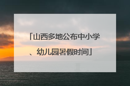 山西多地公布中小学、幼儿园暑假时间
