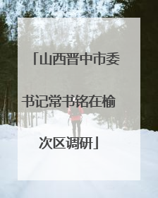 山西晋中市委书记常书铭在榆次区调研