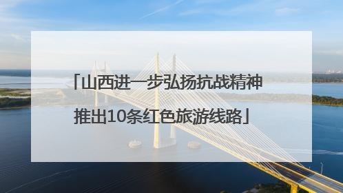 山西进一步弘扬抗战精神 推出10条红色旅游线路