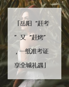 岳阳“赶考”又“赶烤”，一纸准考证享全城礼遇