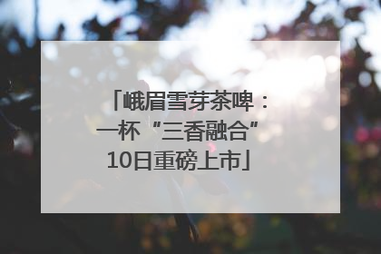 峨眉雪芽茶啤：一杯“三香融合”10日重磅上市