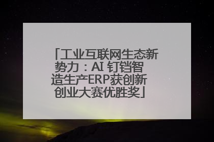 工业互联网生态新势力：AI 钉铛智造生产ERP获创新创业大赛优胜奖