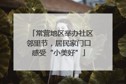 常营地区举办社区邻里节，居民家门口感受“小美好”