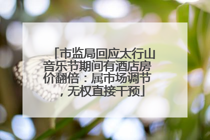 市监局回应太行山音乐节期间有酒店房价翻倍：属市场调节，无权直接干预