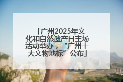 广州2025年文化和自然遗产日主场活动举办，“广州十大文物地标”公布