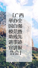广西举办全国自强模范暨助残先进事迹宣讲报告会