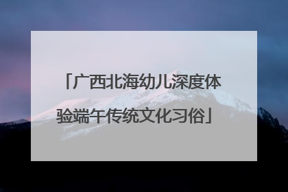 广西北海幼儿深度体验端午传统文化习俗