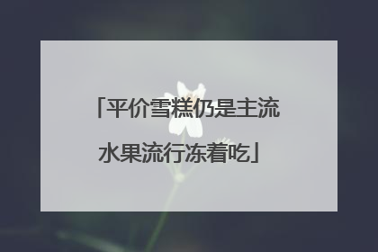 平价雪糕仍是主流 水果流行冻着吃