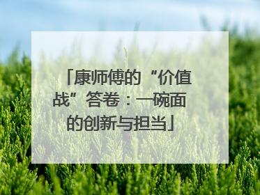 康师傅的“价值战”答卷：一碗面的创新与担当