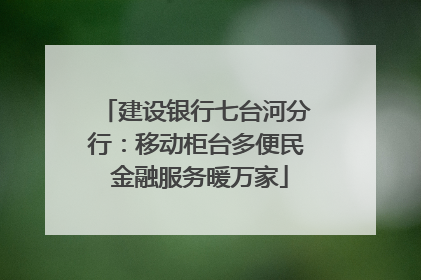 建设银行七台河分行：移动柜台多便民 金融服务暖万家