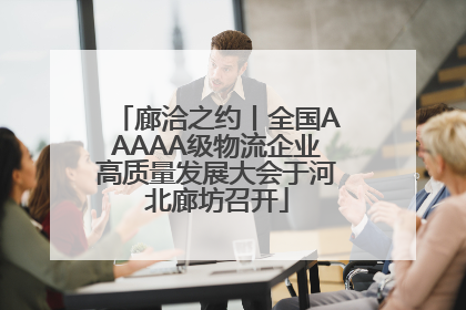 廊洽之约丨全国AAAAA级物流企业高质量发展大会于河北廊坊召开