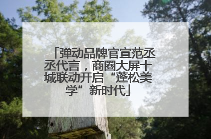 弹动品牌官宣范丞丞代言，商圈大屏十城联动开启“蓬松美学”新时代