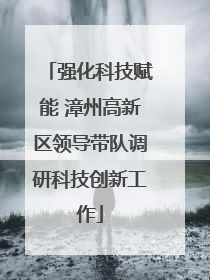 强化科技赋能 漳州高新区领导带队调研科技创新工作