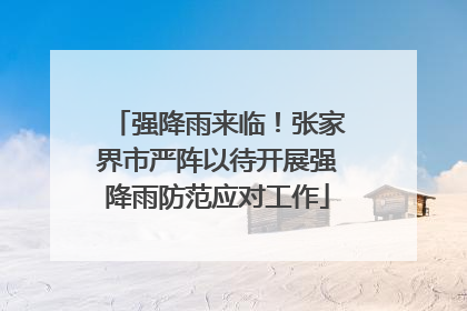 强降雨来临！张家界市严阵以待开展强降雨防范应对工作