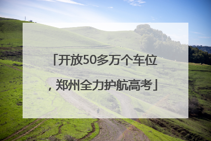 开放50多万个车位，郑州全力护航高考