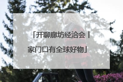 开聊廊坊经洽会丨家门口有全球好物