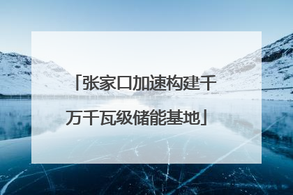 张家口加速构建千万千瓦级储能基地