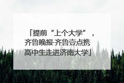 提前“上个大学”，齐鲁晚报·齐鲁壹点携高中生走进济南大学