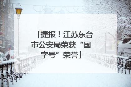 捷报！江苏东台市公安局荣获“国字号”荣誉