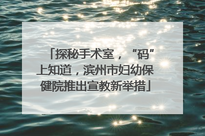 探秘手术室，“码”上知道，滨州市妇幼保健院推出宣教新举措