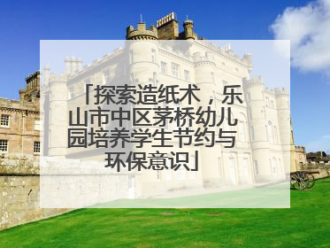 探索造纸术，乐山市中区茅桥幼儿园培养学生节约与环保意识
