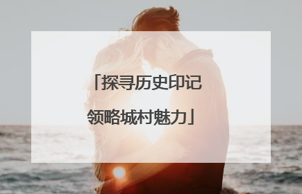 探寻历史印记 领略城村魅力