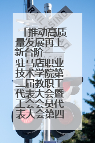推动高质量发展再上新台阶——驻马店职业技术学院第二届教职工代表大会暨工会会员代表大会第四次会议成功召开