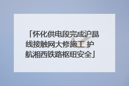 怀化供电段完成沪昆线接触网大修施工 护航湘西铁路枢纽安全