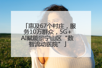 惠及67个村庄，服务10万群众，5G+AI赋能景宁山区“数智流动医院”