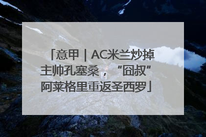 意甲｜AC米兰炒掉主帅孔塞桑，“囧叔”阿莱格里重返圣西罗