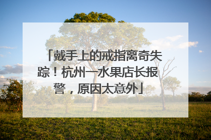 戴手上的戒指离奇失踪！杭州一水果店长报警，原因太意外