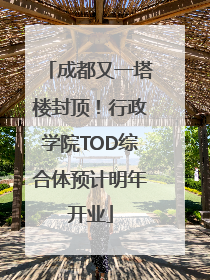 成都又一塔楼封顶！行政学院TOD综合体预计明年开业