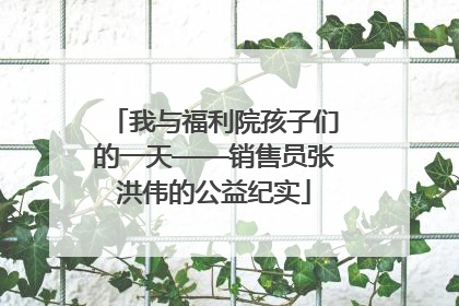 我与福利院孩子们的一天——销售员张洪伟的公益纪实