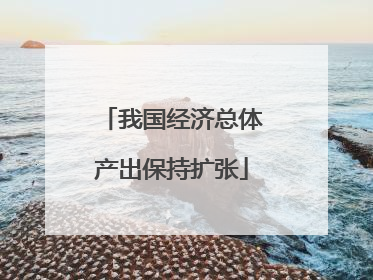 我国经济总体产出保持扩张