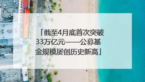截至4月底首次突破33万亿元——公募基金规模屡创历史新高